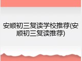 安顺初三复读学校推荐(安顺初三复读推荐)