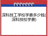 深科技工学校学费多少钱(深科技校学费)