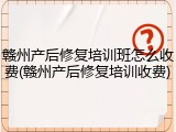 赣州产后修复培训班怎么收费(赣州产后修复培训收费)