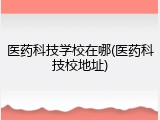 医药科技学校在哪(医药科技校地址)