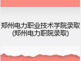 郑州电力职业技术学院录取(郑州电力职院录取)