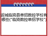 运城临猗县单招数控学校有哪些("临猗数控单招学校")