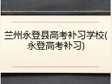 兰州永登县高考补习学校(永登高考补习)