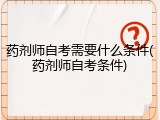 药剂师自考需要什么条件(药剂师自考条件)