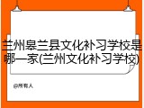 兰州皋兰县文化补习学校是哪一家(兰州文化补习学校)