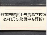 丹东市财贸中专贸易学校怎么样(丹东财贸中专评价)