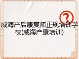 威海产后康复师正规培训学校(威海产康培训)
