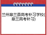 兰州皋兰县高考补习学校(皋兰高考补习)
