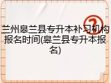 兰州皋兰县专升本补习机构报名时间(皋兰县专升本报名)