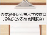 兴安农业职业技术学校官网报名(兴安农校官网报名)