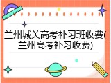兰州城关高考补习班收费(兰州高考补习收费)