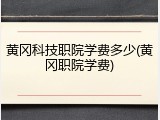 黄冈科技职院学费多少(黄冈职院学费)