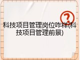 科技项目管理岗位咋样(科技项目管理前景)