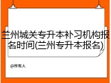 兰州城关专升本补习机构报名时间(兰州专升本报名)