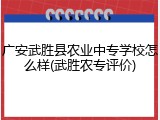 广安武胜县农业中专学校怎么样(武胜农专评价)