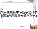 产后康复技术专业学些什么知识(产后康复专业学什么)