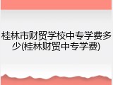 桂林市财贸学校中专学费多少(桂林财贸中专学费)
