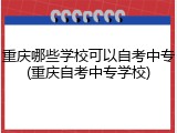 重庆哪些学校可以自考中专(重庆自考中专学校)