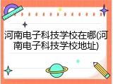河南电子科技学校在哪(河南电子科技学校地址)