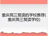 重庆高三复读的学校推荐(重庆高三复读学校)