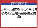 惠州市商贸职业技术学校是公办吗(惠州商贸职校公办吗)