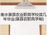 衡水景县农业职高学校读几年毕业(景县农职高学制)