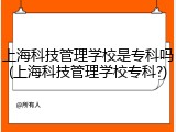 上海科技管理学校是专科吗(上海科技管理学校专科?)