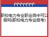 职校电力专业职业高中可以报吗(职校电力专业报考)