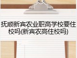 抚顺新宾农业职高学校要住校吗(新宾农高住校吗)