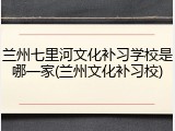 兰州七里河文化补习学校是哪一家(兰州文化补习校)