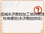 运城永济数控加工培训班技校有哪些(永济数控技校)