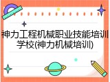 神力工程机械职业技能培训学校(神力机械培训)