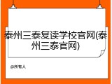 泰州三泰复读学校官网(泰州三泰官网)