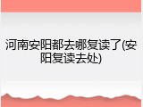 河南安阳都去哪复读了(安阳复读去处)