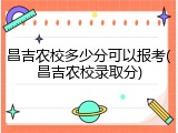 昌吉农校多少分可以报考(昌吉农校录取分)