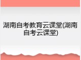 湖南自考教育云课堂(湖南自考云课堂)