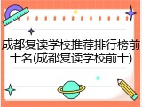 成都复读学校推荐排行榜前十名(成都复读学校前十)
