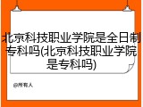 北京科技职业学院是全日制专科吗(北京科技职业学院是专科吗)