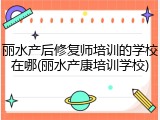 丽水产后修复师培训的学校在哪(丽水产康培训学校)
