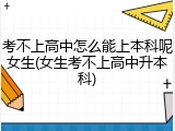 考不上高中怎么能上本科呢女生(女生考不上高中升本科)
