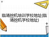 临清挖机培训学校地址(临清挖机学校地址)