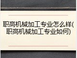 职高机械加工专业怎么样(职高机械加工专业如何)