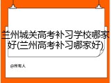 兰州城关高考补习学校哪家好(兰州高考补习哪家好)