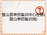 璧山县单招集训中心在哪(璧山单招集训地)