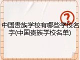 中国贵族学校有哪些学校名字(中国贵族学校名单)