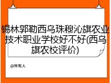 锡林郭勒西乌珠穆沁旗农业技术职业学校好不好(西乌旗农校评价)