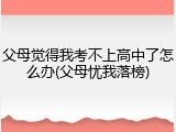 父母觉得我考不上高中了怎么办(父母忧我落榜)