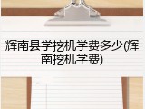 辉南县学挖机学费多少(辉南挖机学费)