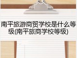 南平旅游商贸学校是什么等级(南平旅商学校等级)