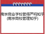 南京商业学校管得严吗知乎(南京商校管理知乎)